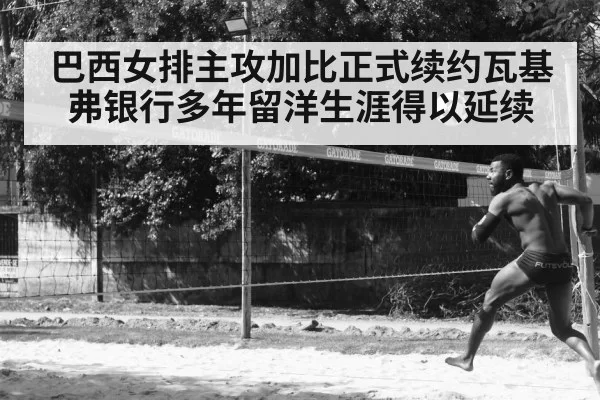 巴西女排主攻加比正式续约瓦基弗银行多年留洋生涯得以延续