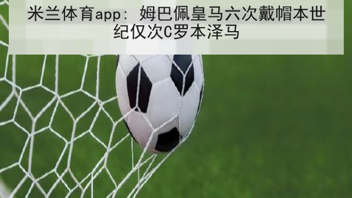 米兰体育app: 姆巴佩皇马六次戴帽本世纪仅次C罗本泽马