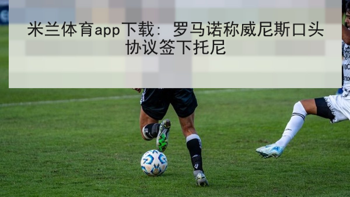 米兰体育app下载: 罗马诺称威尼斯口头协议签下托尼 米兰体育app下载: 罗马诺称威尼斯口头协议签下托尼