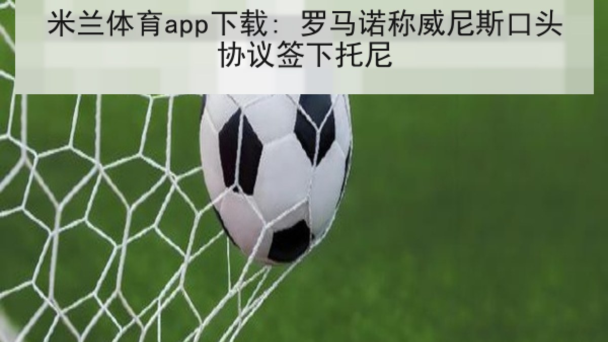 米兰体育app下载: 罗马诺称威尼斯口头协议签下托尼 米兰体育app下载: 罗马诺称威尼斯口头协议签下托尼