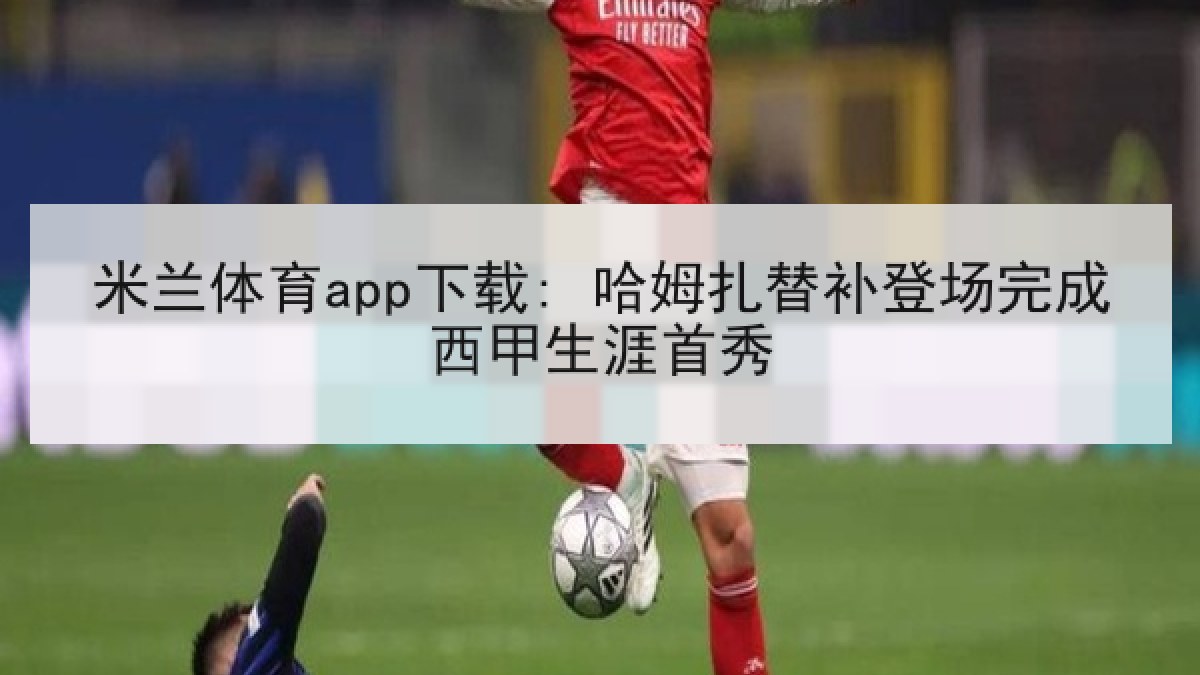 米兰体育app下载: 哈姆扎替补登场完成西甲生涯首秀