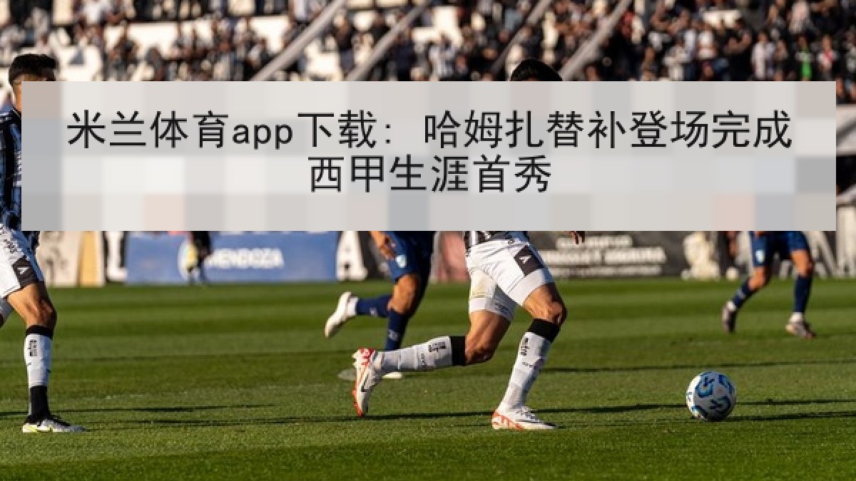 米兰体育app下载: 哈姆扎替补登场完成西甲生涯首秀