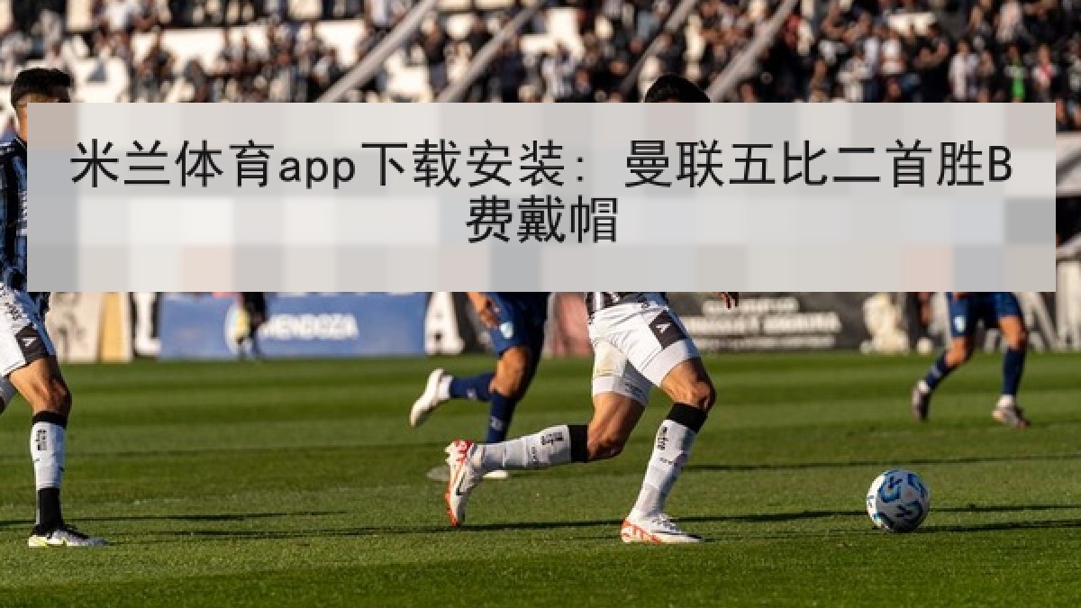 米兰体育app下载安装: 曼联五比二首胜B费戴帽