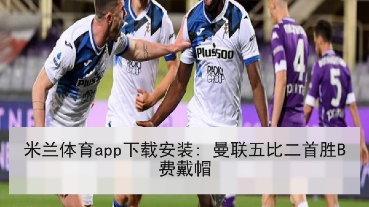 米兰体育app下载安装: 曼联五比二首胜B费戴帽