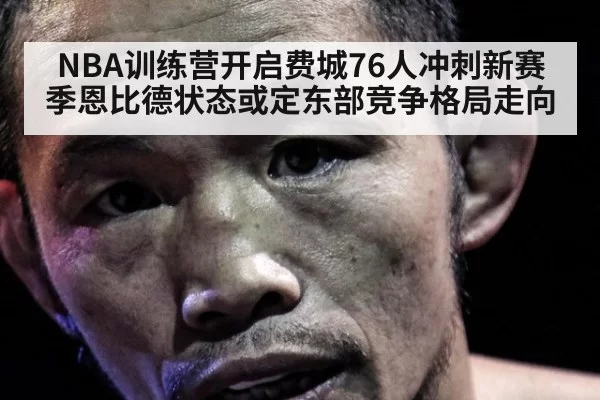 NBA训练营开启费城76人冲刺新赛季恩比德状态或定东部竞争格局走向